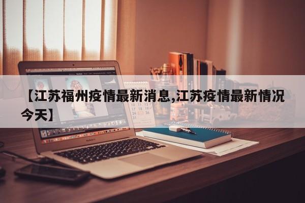 【江苏福州疫情最新消息,江苏疫情最新情况今天】