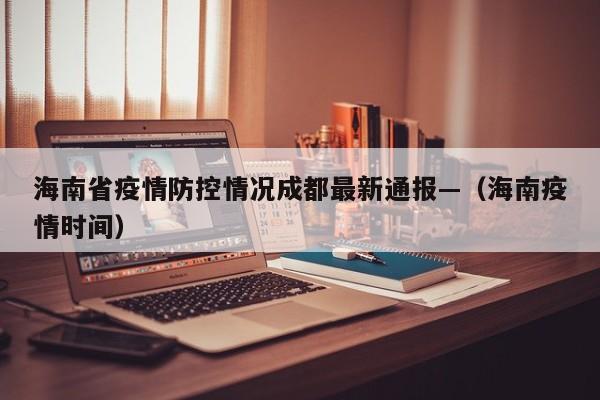海南省疫情防控情况成都最新通报—（海南疫情时间）