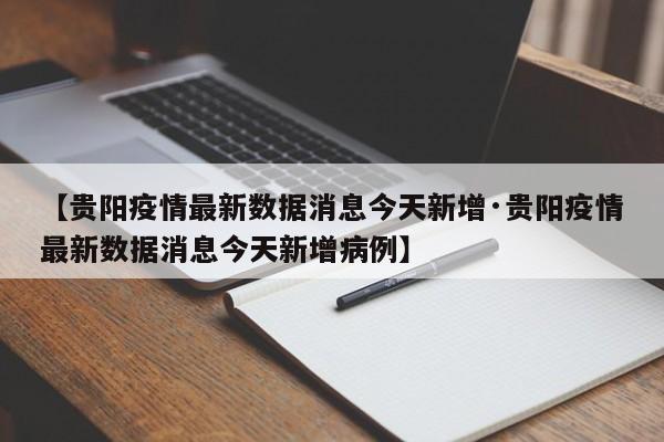 【贵阳疫情最新数据消息今天新增·贵阳疫情最新数据消息今天新增病例】
