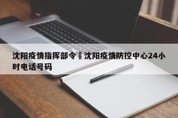 沈阳疫情指挥部令›沈阳疫情防控中心24小时电话号码