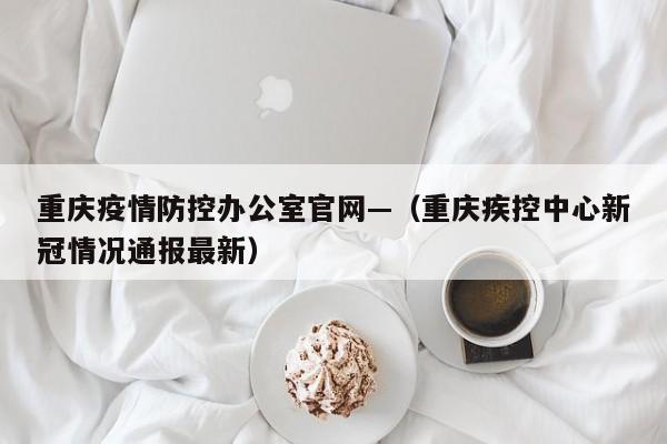 重庆疫情防控办公室官网—(重庆疾控中心新冠情况通报最新)