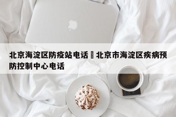 北京海淀区防疫站电话›北京市海淀区疾病预防控制中心电话