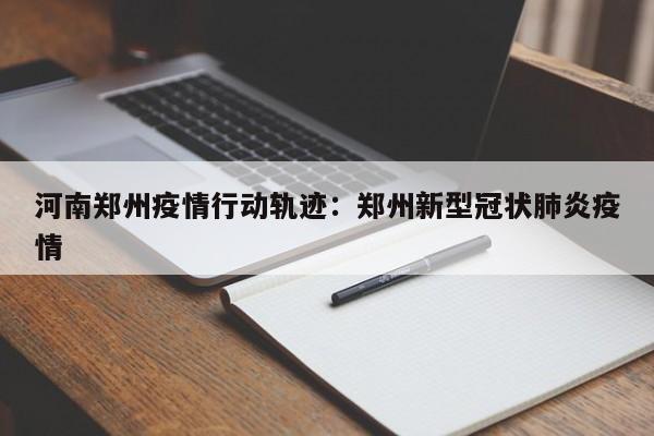 河南郑州疫情行动轨迹：郑州新型冠状肺炎疫情