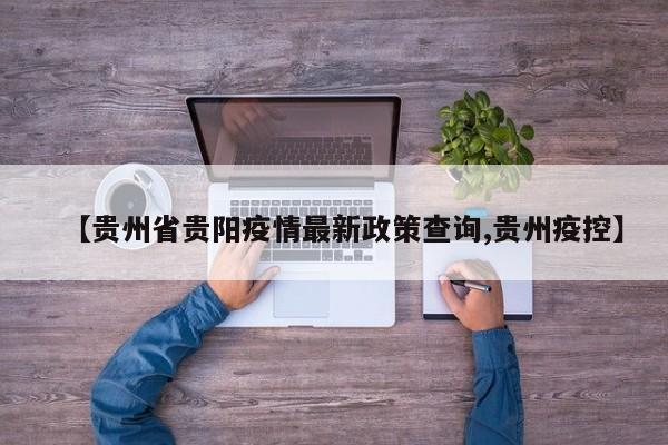 【贵州省贵阳疫情最新政策查询,贵州疫控】