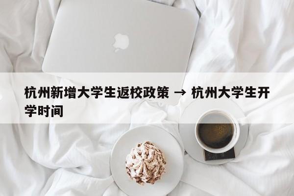 杭州新增大学生返校政策 → 杭州大学生开学时间