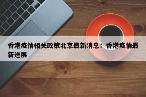 香港疫情相关政策北京最新消息：香港疫情最新进展