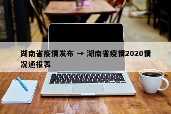 湖南省疫情发布 → 湖南省疫情2020情况通报表