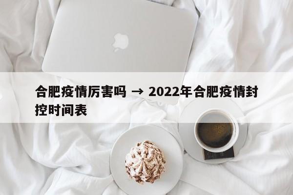 合肥疫情厉害吗 → 2022年合肥疫情封控时间表