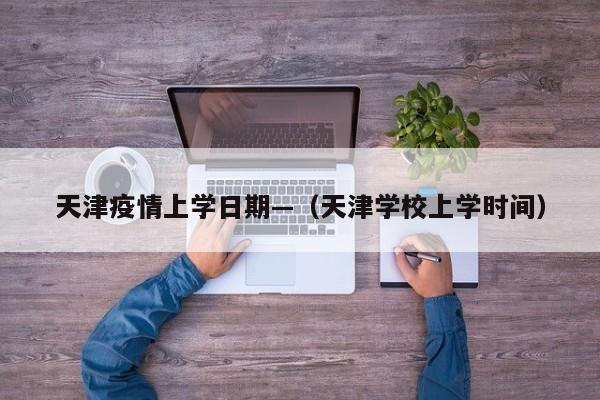 天津疫情上学日期—（天津学校上学时间）