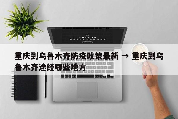 重庆到乌鲁木齐防疫政策最新 → 重庆到乌鲁木齐途经哪些地方