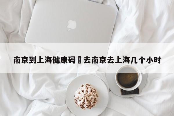南京到上海健康码›去南京去上海几个小时