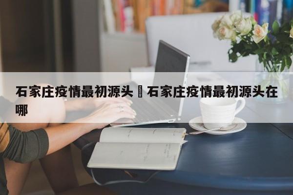 石家庄疫情最初源头›石家庄疫情最初源头在哪