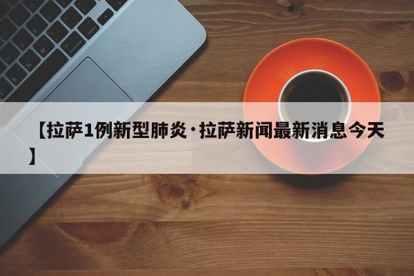 【拉萨1例新型肺炎·拉萨新闻最新消息今天】
