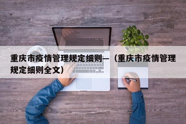 重庆市疫情管理规定细则—（重庆市疫情管理规定细则全文）
