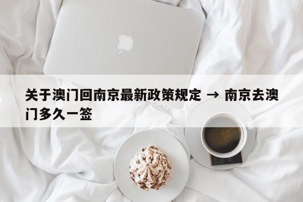 关于澳门回南京最新政策规定 → 南京去澳门多久一签