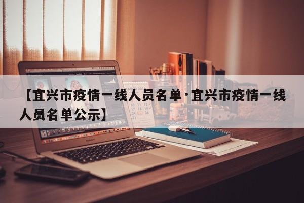 【宜兴市疫情一线人员名单·宜兴市疫情一线人员名单公示】