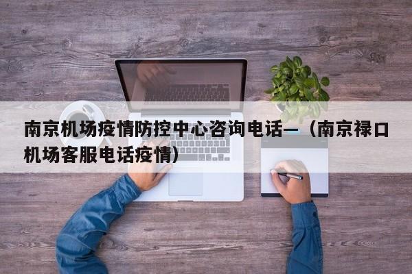 南京机场疫情防控中心咨询电话—（南京禄口机场客服电话疫情）