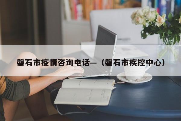 磐石市疫情咨询电话—（磐石市疾控中心）
