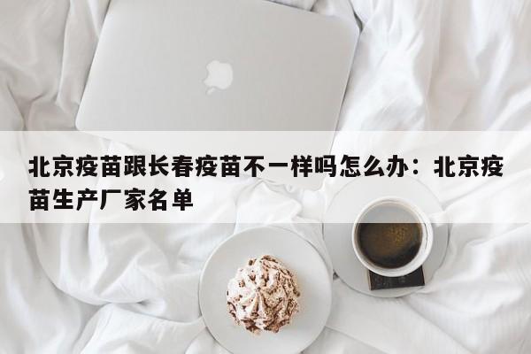 北京疫苗跟长春疫苗不一样吗怎么办：北京疫苗生产厂家名单
