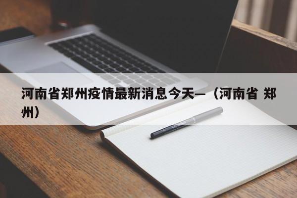 河南省郑州疫情最新消息今天—（河南省 郑州）