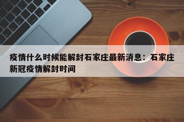 疫情什么时候能解封石家庄最新消息：石家庄新冠疫情解封时间