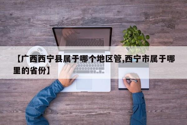 【广西西宁县属于哪个地区管,西宁市属于哪里的省份】