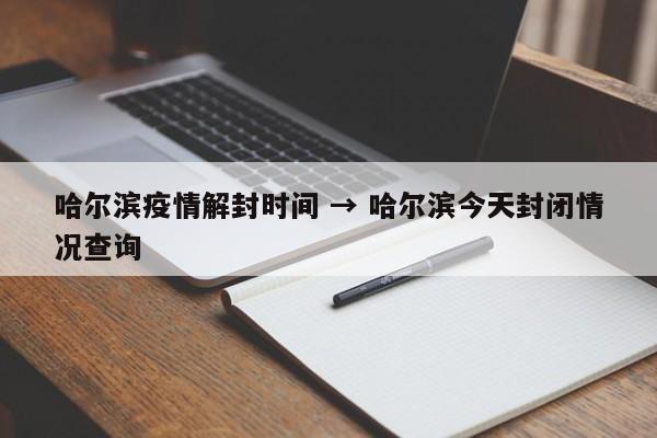 哈尔滨疫情解封时间 → 哈尔滨今天封闭情况查询