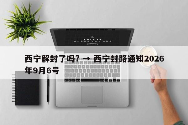 西宁解封了吗? → 西宁封路通知2026年9月6号