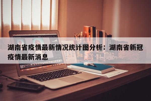 湖南省疫情最新情况统计图分析：湖南省新冠疫情最新消息