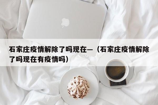 石家庄疫情解除了吗现在—（石家庄疫情解除了吗现在有疫情吗）