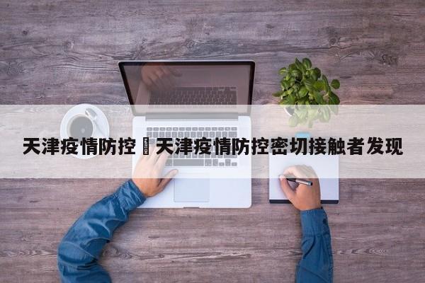 天津疫情防控›天津疫情防控密切接触者发现