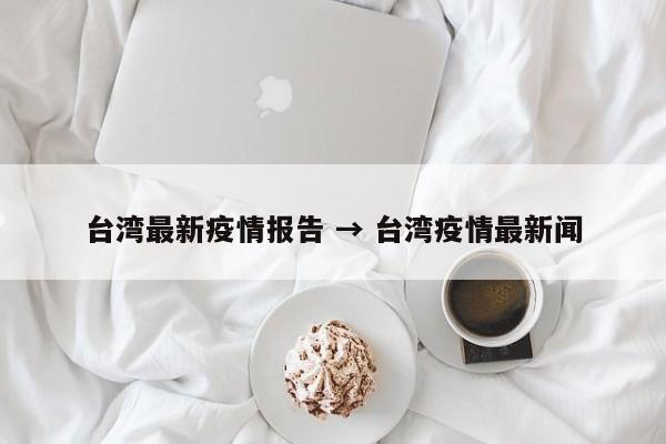 台湾最新疫情报告 → 台湾疫情最新闻