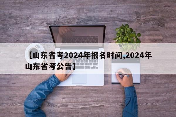 【山东省考2024年报名时间,2024年山东省考公告】