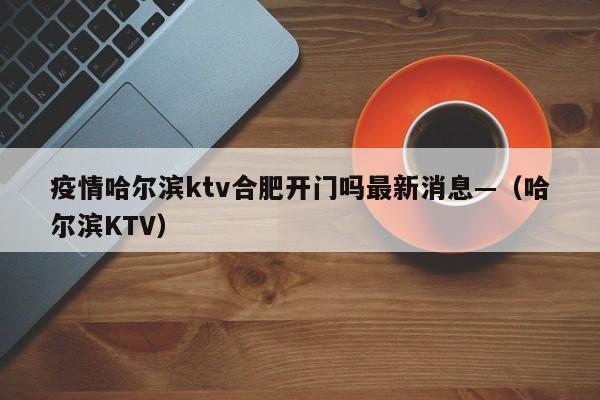 疫情哈尔滨ktv合肥开门吗最新消息—(哈尔滨KTV)