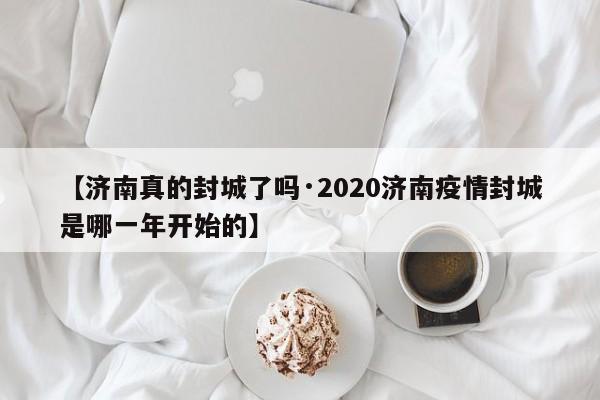 【济南真的封城了吗·2020济南疫情封城是哪一年开始的】