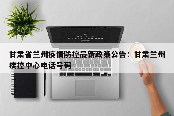 甘肃省兰州疫情防控最新政策公告:甘肃兰州疾控中心电话号码