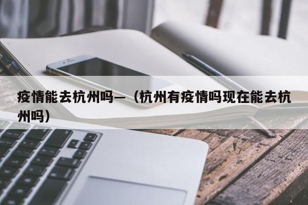 疫情能去杭州吗—（杭州有疫情吗现在能去杭州吗）