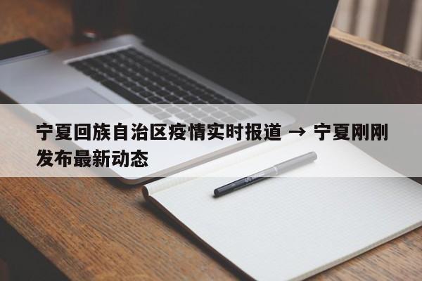 宁夏回族自治区疫情实时报道 → 宁夏刚刚发布最新动态