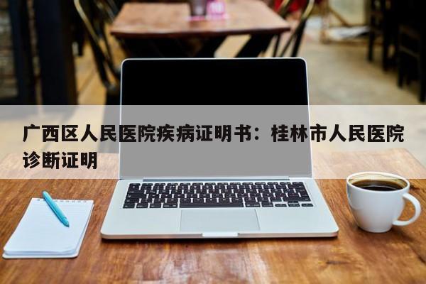 广西区人民医院疾病证明书：桂林市人民医院诊断证明