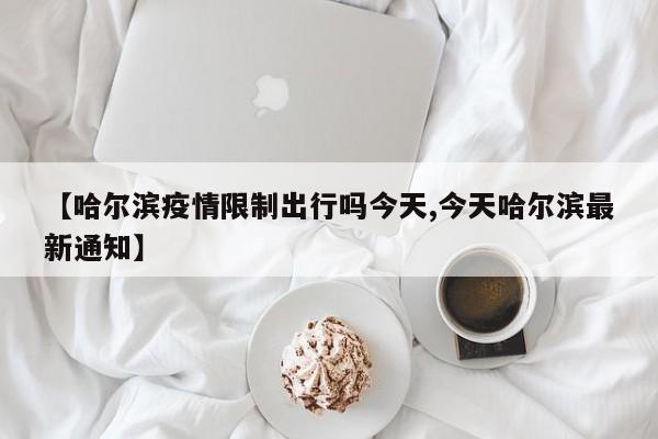【哈尔滨疫情限制出行吗今天,今天哈尔滨最新通知】