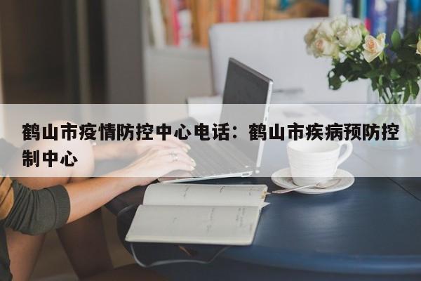 鹤山市疫情防控中心电话：鹤山市疾病预防控制中心