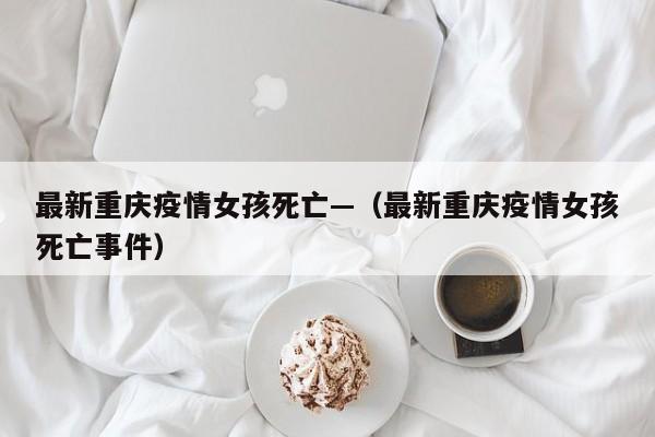 最新重庆疫情女孩死亡—（最新重庆疫情女孩死亡事件）