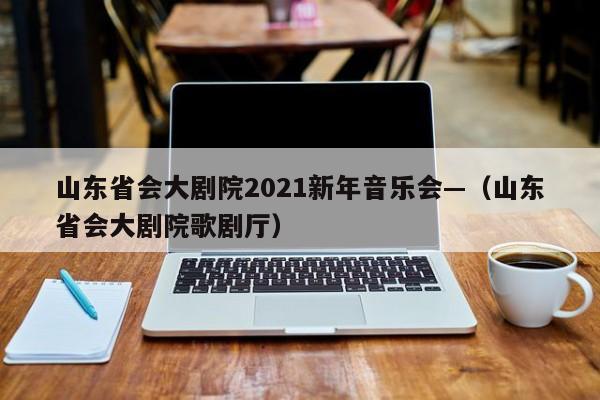 山东省会大剧院2021新年音乐会—（山东省会大剧院歌剧厅）
