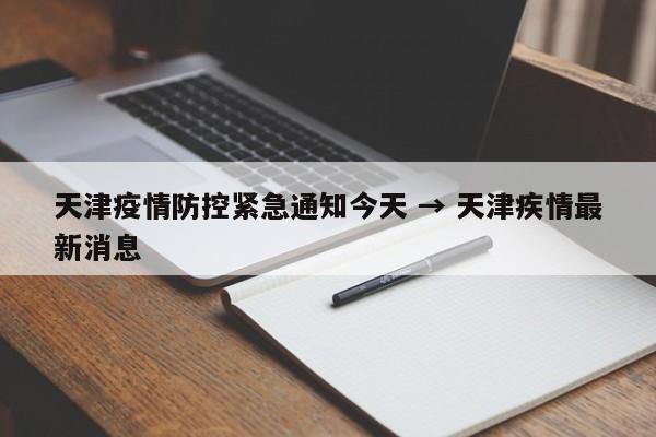 天津疫情防控紧急通知今天 → 天津疾情最新消息