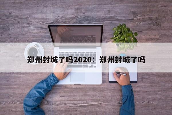 郑州封城了吗2020：郑州封城了吗