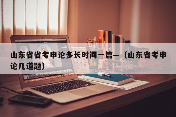 山东省省考申论多长时间一篇—（山东省考申论几道题）