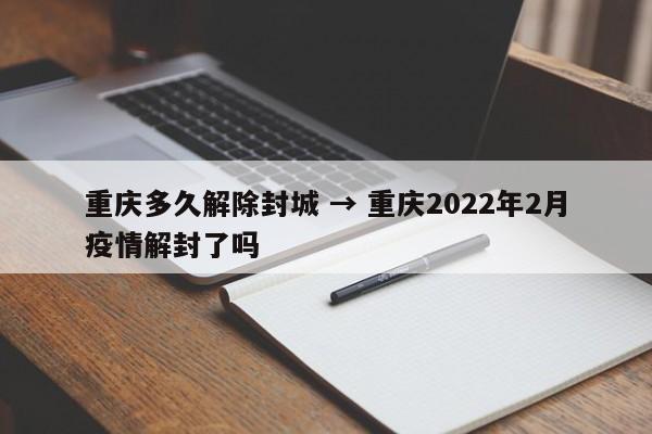 重庆多久解除封城 → 重庆2022年2月疫情解封了吗