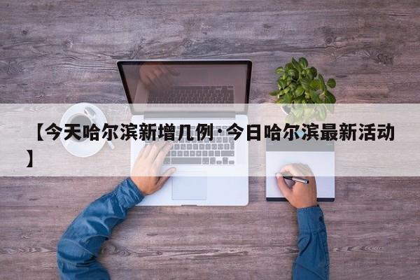 【今天哈尔滨新增几例·今日哈尔滨最新活动】