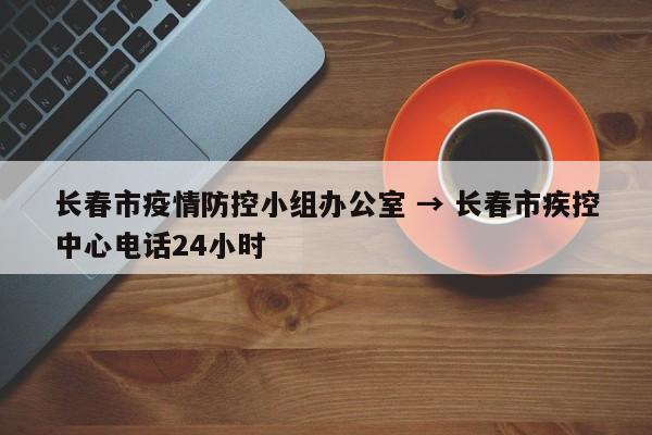 长春市疫情防控小组办公室 → 长春市疾控中心电话24小时