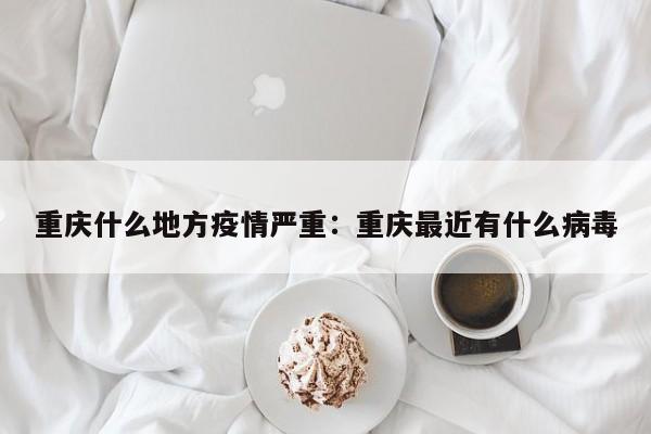 重庆什么地方疫情严重：重庆最近有什么病毒